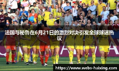 法国与秘鲁在6月21日的激烈对决引发全球球迷热议