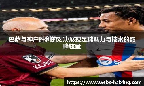 巴萨与神户胜利的对决展现足球魅力与技术的巅峰较量