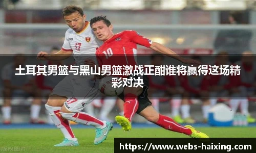 土耳其男篮与黑山男篮激战正酣谁将赢得这场精彩对决