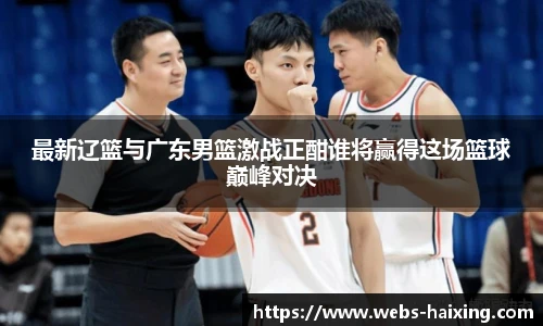 最新辽篮与广东男篮激战正酣谁将赢得这场篮球巅峰对决