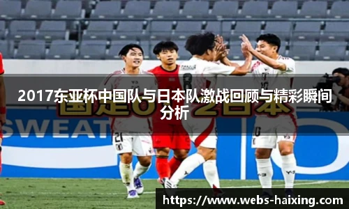 2017东亚杯中国队与日本队激战回顾与精彩瞬间分析